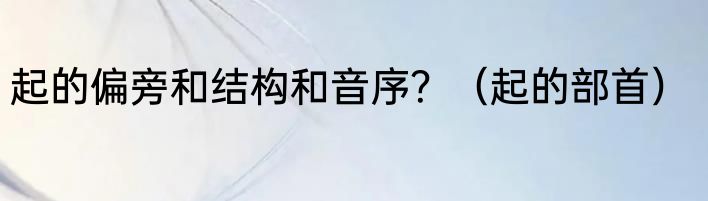 起的偏旁和结构和音序？（起的部首）
