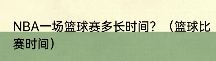NBA一场篮球赛多长时间？（篮球比赛时间）