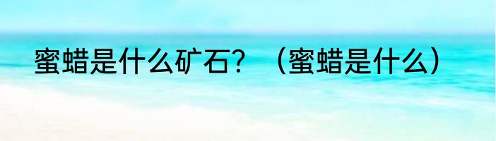 蜜蜡是什么矿石？（蜜蜡是什么）