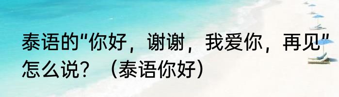 泰语的“你好，谢谢，我爱你，再见”怎么说？（泰语你好）