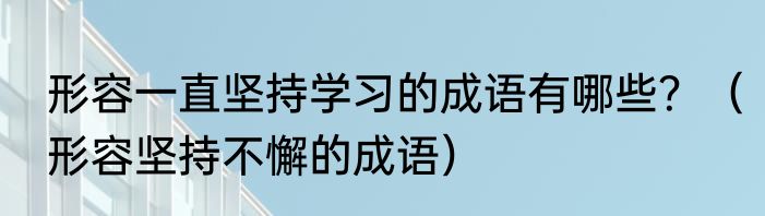 形容一直坚持学习的成语有哪些？（形容坚持不懈的成语）
