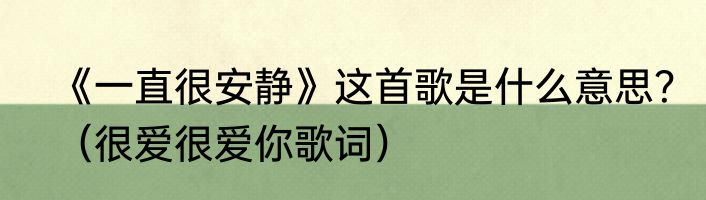 《一直很安静》这首歌是什么意思？（很爱很爱你歌词）