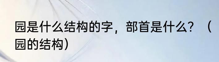 园是什么结构的字，部首是什么？（园的结构）