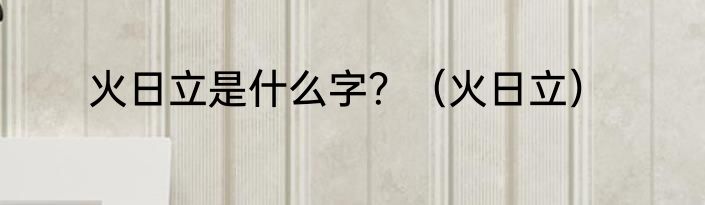 火日立是什么字？（火日立）