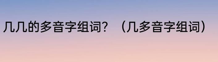 几几的多音字组词？（几多音字组词）