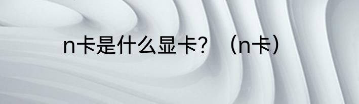 n卡是什么显卡？（n卡）