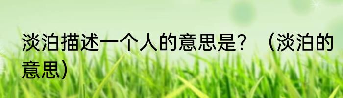 淡泊描述一个人的意思是？（淡泊的意思）