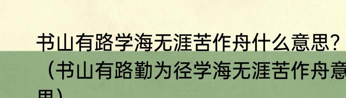 书山有路学海无涯苦作舟什么意思？（书山有路勤为径学海无涯苦作舟意思）