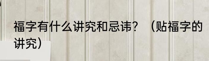 福字有什么讲究和忌讳？（贴福字的讲究）