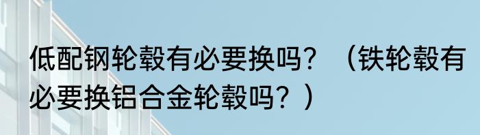 低配钢轮毂有必要换吗？（铁轮毂有必要换铝合金轮毂吗？）