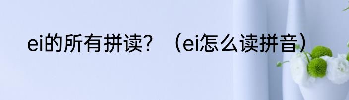 ei的所有拼读？（ei怎么读拼音）