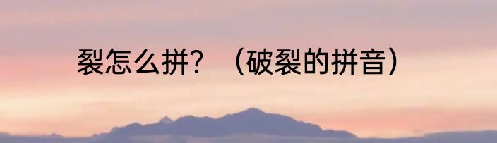裂怎么拼？（破裂的拼音）