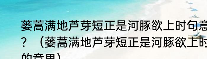 蒌蒿满地芦芽短正是河豚欲上时句意？（蒌蒿满地芦芽短正是河豚欲上时的意思）