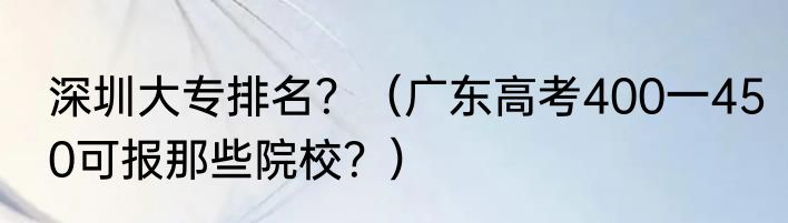 深圳大专排名？（广东高考400一450可报那些院校？）