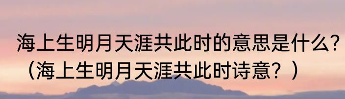 海上生明月天涯共此时的意思是什么？（海上生明月天涯共此时诗意？）