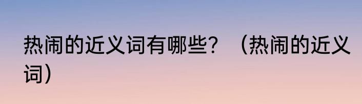 热闹的近义词有哪些？（热闹的近义词）