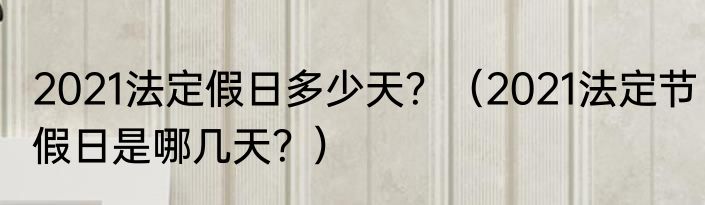 2021法定假日多少天？（2021法定节假日是哪几天？）