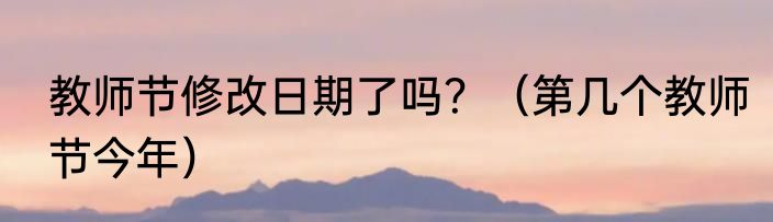 教师节修改日期了吗？（第几个教师节今年）