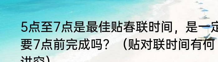 5点至7点是最佳贴春联时间，是一定要7点前完成吗？（贴对联时间有何讲究）