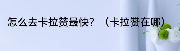 怎么去卡拉赞最快？（卡拉赞在哪）