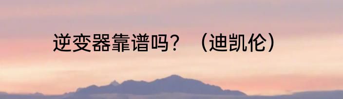 逆变器靠谱吗？（迪凯伦）