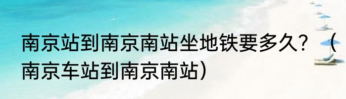 南京站到南京南站坐地铁要多久？（南京车站到南京南站）