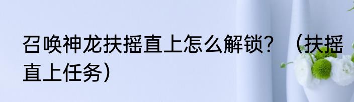 召唤神龙扶摇直上怎么解锁？（扶摇直上任务）