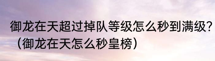 御龙在天超过掉队等级怎么秒到满级？（御龙在天怎么秒皇榜）