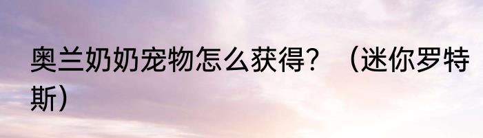 奥兰奶奶宠物怎么获得？（迷你罗特斯）