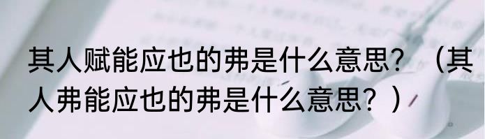 其人赋能应也的弗是什么意思？（其人弗能应也的弗是什么意思？）