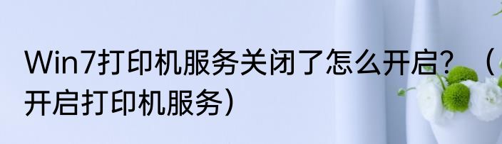 Win7打印机服务关闭了怎么开启？（开启打印机服务）