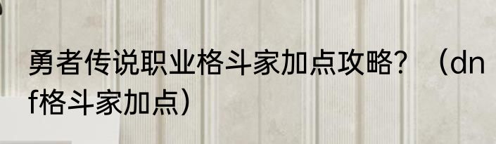 勇者传说职业格斗家加点攻略？（dnf格斗家加点）