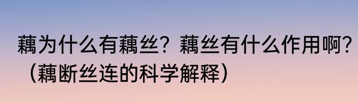 藕为什么有藕丝？藕丝有什么作用啊？（藕断丝连的科学解释）