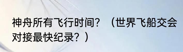 神舟所有飞行时间？（世界飞船交会对接最快纪录？）