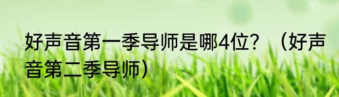 好声音第一季导师是哪4位？（好声音第二季导师）