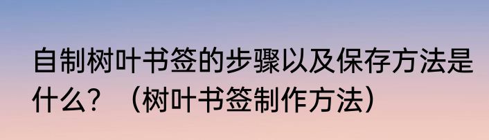 自制树叶书签的步骤以及保存方法是什么？（树叶书签制作方法）