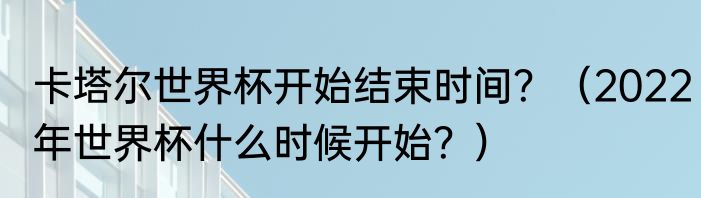 卡塔尔世界杯开始结束时间？（2022年世界杯什么时候开始？）