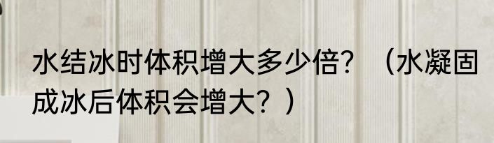 水结冰时体积增大多少倍？（水凝固成冰后体积会增大？）