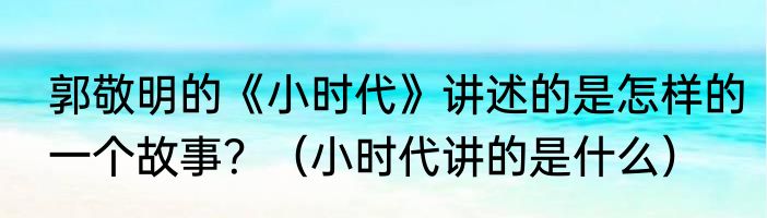 郭敬明的《小时代》讲述的是怎样的一个故事？（小时代讲的是什么）