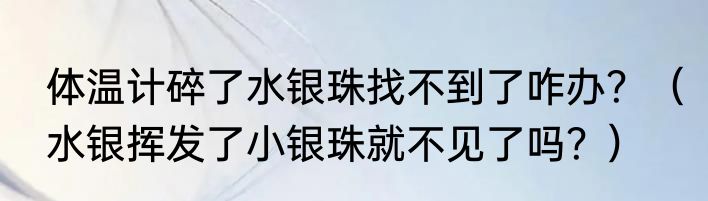 体温计碎了水银珠找不到了咋办？（水银挥发了小银珠就不见了吗？）