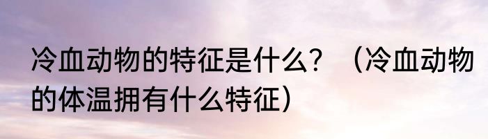 冷血动物的特征是什么？（冷血动物的体温拥有什么特征）