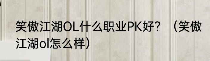 笑傲江湖OL什么职业PK好？（笑傲江湖ol怎么样）