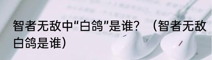 智者无敌中“白鸽”是谁？（智者无敌白鸽是谁）