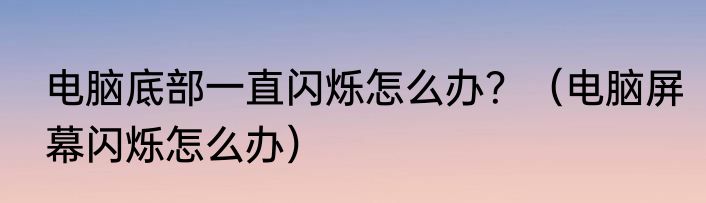 电脑底部一直闪烁怎么办？（电脑屏幕闪烁怎么办）