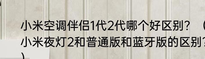 小米空调伴侣1代2代哪个好区别？（小米夜灯2和普通版和蓝牙版的区别？）