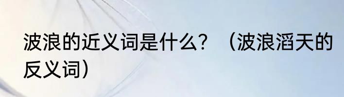 波浪的近义词是什么？（波浪滔天的反义词）
