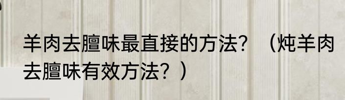 羊肉去膻味最直接的方法？（炖羊肉去膻味有效方法？）