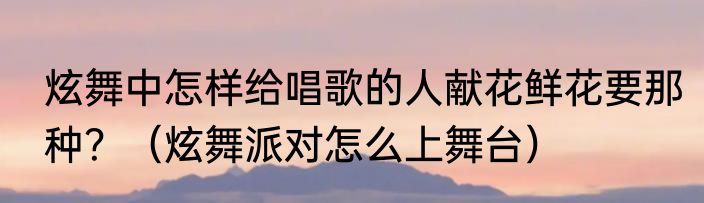 炫舞中怎样给唱歌的人献花鲜花要那种？（炫舞派对怎么上舞台）