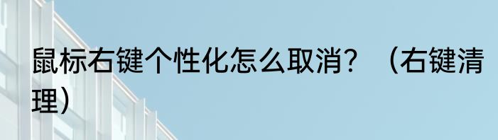 鼠标右键个性化怎么取消？（右键清理）