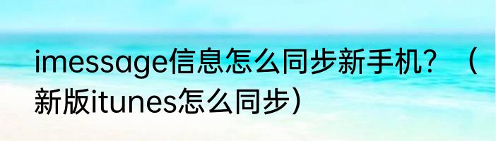 imessage信息怎么同步新手机？（新版itunes怎么同步）